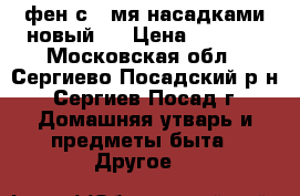 фен с 3-мя насадками новый   › Цена ­ 1 800 - Московская обл., Сергиево-Посадский р-н, Сергиев Посад г. Домашняя утварь и предметы быта » Другое   